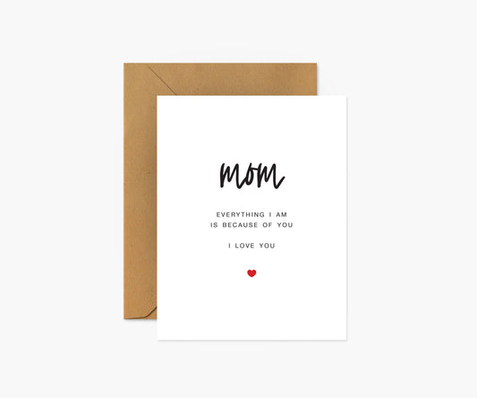 Mom - Everything I am is because of you - Mother's Day Card